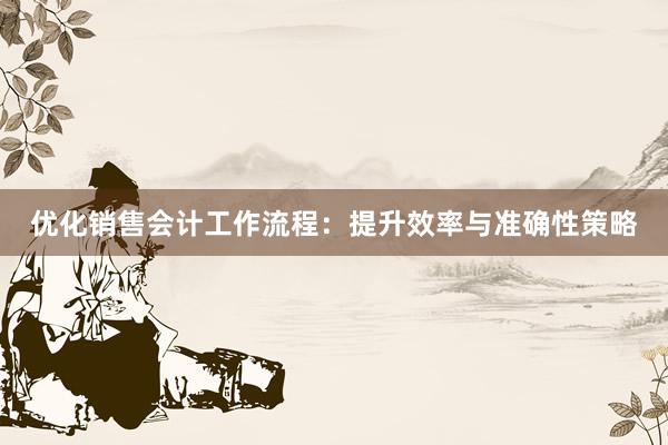 优化销售会计工作流程：提升效率与准确性策略